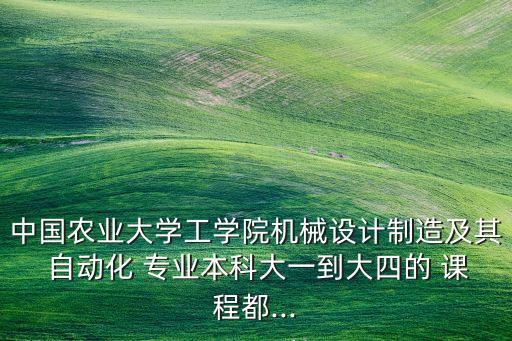 中國農(nóng)業(yè)大學(xué)工學(xué)院機(jī)械設(shè)計(jì)制造及其 自動(dòng)化 專業(yè)本科大一到大四的 課程都...