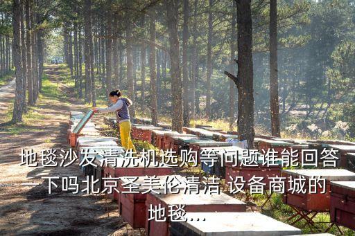  地毯沙發(fā)清洗機選購等問題誰能回答一下嗎北京圣美倫清潔 設(shè)備商城的 地毯...