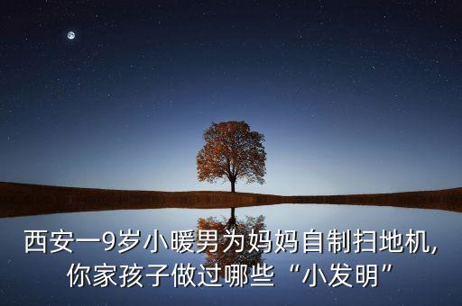 西安一9歲小暖男為媽媽自制掃地機(jī),你家孩子做過哪些“小發(fā)明”