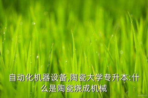 陶瓷自動(dòng)化機(jī)器設(shè)備,陶瓷大學(xué)專升本:什么是陶瓷燒成機(jī)械?