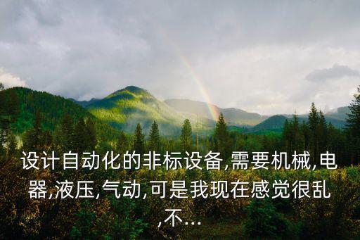 設(shè)計(jì)自動(dòng)化的非標(biāo)設(shè)備,需要機(jī)械,電器,液壓,氣動(dòng),可是我現(xiàn)在感覺(jué)很亂,不...