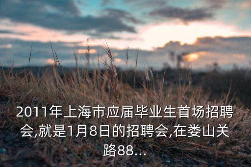 2011年上海市應屆畢業(yè)生首場招聘會,就是1月8日的招聘會,在婁山關(guān)路88...