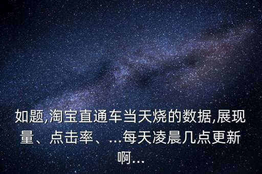 如題,淘寶直通車當(dāng)天燒的數(shù)據(jù),展現(xiàn)量、點(diǎn)擊率、...每天凌晨幾點(diǎn)更新啊...