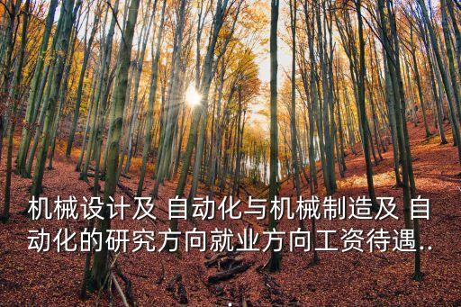 機(jī)械設(shè)計(jì)及 自動(dòng)化與機(jī)械制造及 自動(dòng)化的研究方向就業(yè)方向工資待遇...