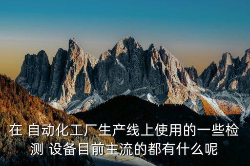 在 自動化工廠生產(chǎn)線上使用的一些檢測 設(shè)備目前主流的都有什么呢