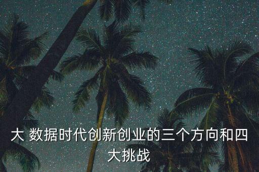 大 數(shù)據(jù)時代創(chuàng)新創(chuàng)業(yè)的三個方向和四大挑戰(zhàn)