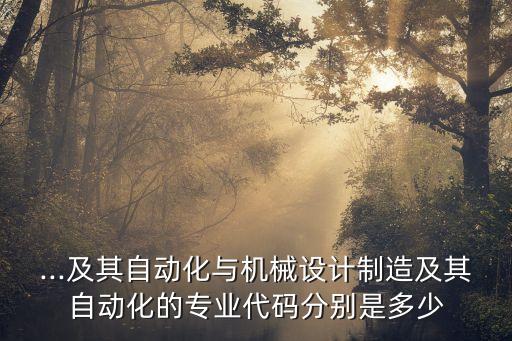 ...及其自動(dòng)化與機(jī)械設(shè)計(jì)制造及其自動(dòng)化的專業(yè)代碼分別是多少
