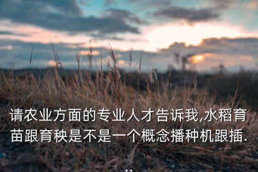 請(qǐng)農(nóng)業(yè)方面的專業(yè)人才告訴我,水稻育苗跟育秧是不是一個(gè)概念播種機(jī)跟插...