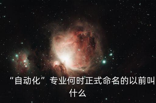 “自動化”專業(yè)何時正式命名的以前叫什么
