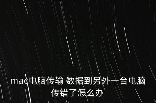 mac電腦傳輸 數(shù)據(jù)到另外一臺(tái)電腦傳錯(cuò)了怎么辦