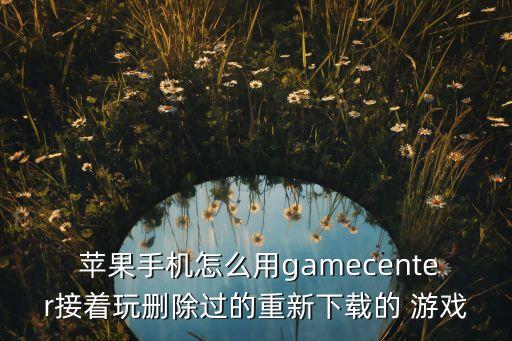  蘋(píng)果手機(jī)怎么用gamecenter接著玩刪除過(guò)的重新下載的 游戲