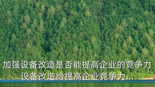 加強(qiáng)設(shè)備改造是否能提高企業(yè)的競(jìng)爭(zhēng)力設(shè)備改造給提高企業(yè)競(jìng)爭(zhēng)力...