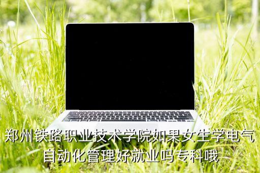 鄭州鐵路職業(yè)技術(shù)學(xué)院如果女生學(xué)電氣自動(dòng)化管理好就業(yè)嗎?？婆? class=