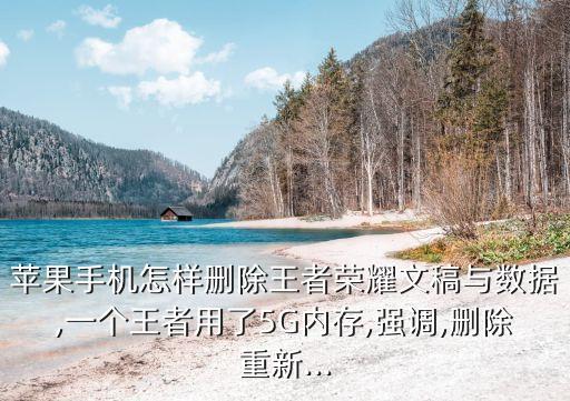 蘋果手機怎樣刪除王者榮耀文稿與數(shù)據(jù),一個王者用了5G內存,強調,刪除重新...