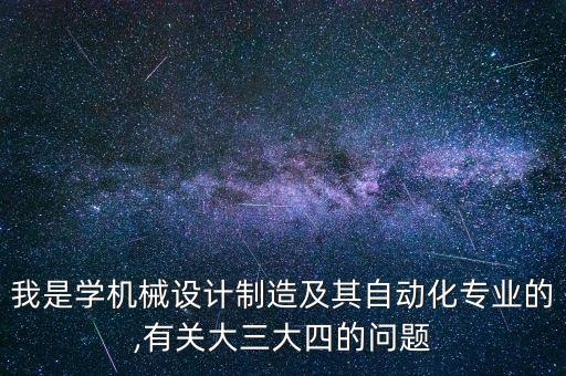 我是學(xué)機(jī)械設(shè)計(jì)制造及其自動(dòng)化專業(yè)的,有關(guān)大三大四的問(wèn)題