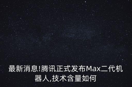 騰訊小q智能機(jī)器人第二代,騰訊發(fā)布第二代四足機(jī)器人max