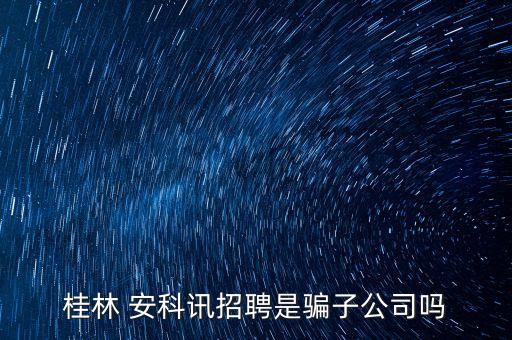 桂林 安科訊招聘是騙子公司嗎