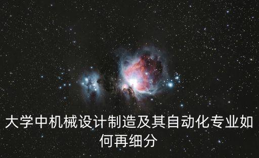 大學(xué)中機(jī)械設(shè)計(jì)制造及其自動(dòng)化專業(yè)如何再細(xì)分