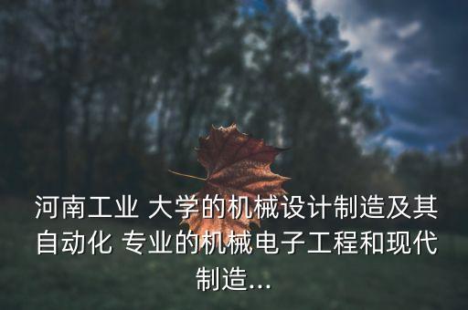  河南工業(yè) 大學(xué)的機械設(shè)計制造及其 自動化 專業(yè)的機械電子工程和現(xiàn)代制造...