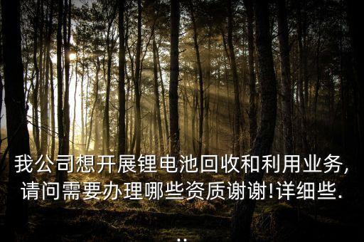 我公司想開展鋰電池回收和利用業(yè)務(wù),請問需要辦理哪些資質(zhì)謝謝!詳細(xì)些...