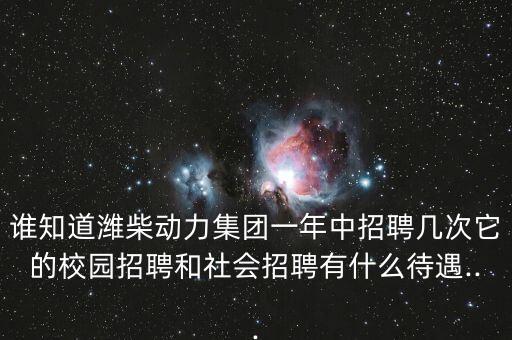 誰(shuí)知道濰柴動(dòng)力集團(tuán)一年中招聘幾次它的校園招聘和社會(huì)招聘有什么待遇...