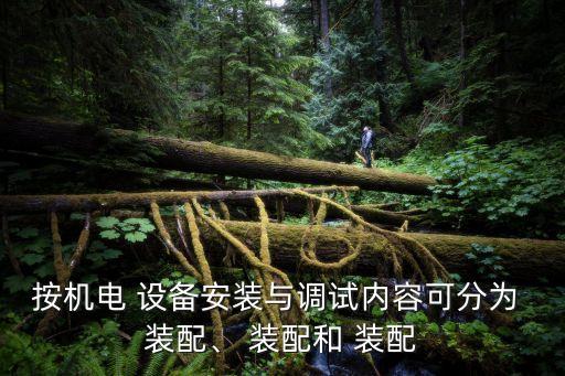 按機(jī)電 設(shè)備安裝與調(diào)試內(nèi)容可分為 裝配、 裝配和 裝配
