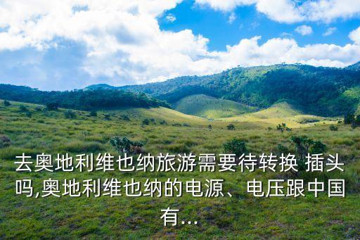 去奧地利維也納旅游需要待轉(zhuǎn)換 插頭嗎,奧地利維也納的電源、電壓跟中國有...