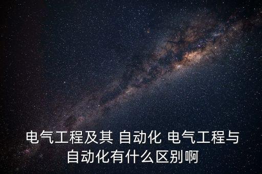  電氣工程及其 自動(dòng)化 電氣工程與 自動(dòng)化有什么區(qū)別啊