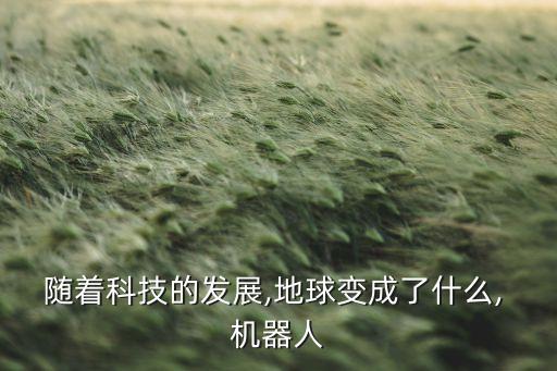 隨著科技的發(fā)展,地球變成了什么, 機(jī)器人