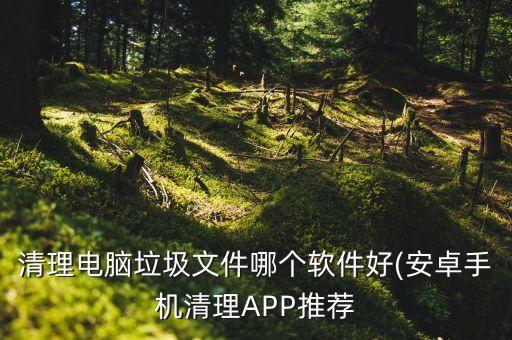 清理電腦垃圾文件哪個軟件好(安卓手機清理APP推薦