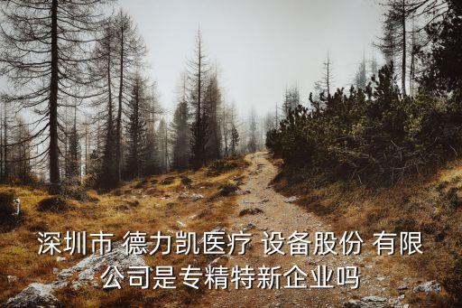 深圳市 德力凱醫(yī)療 設(shè)備股份 有限公司是專精特新企業(yè)嗎