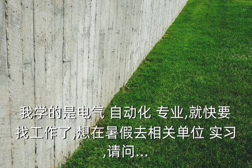 我學(xué)的是電氣 自動(dòng)化 專業(yè),就快要找工作了,想在暑假去相關(guān)單位 實(shí)習(xí),請(qǐng)問...