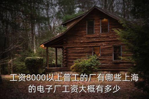 工資8000以上普工的廠有哪些上海的電子廠工資大概有多少