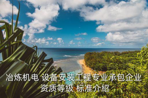 冶煉機(jī)電 設(shè)備安裝工程專業(yè)承包企業(yè) 資質(zhì)等級(jí) 標(biāo)準(zhǔn)介紹