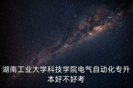 湖南工業(yè)大學(xué)科技學(xué)院電氣自動(dòng)化專升本好不好考