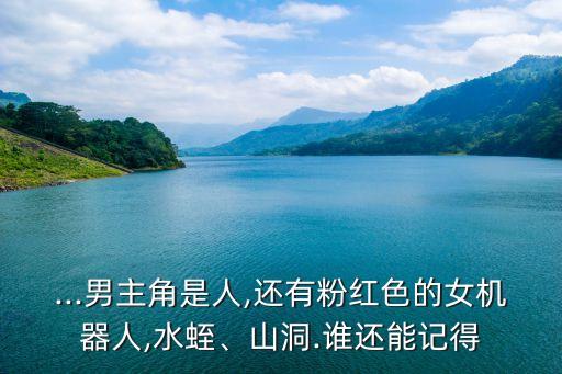 ...男主角是人,還有粉紅色的女機(jī)器人,水蛭、山洞.誰還能記得