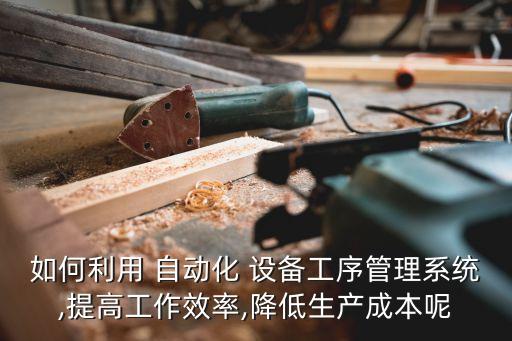 如何利用 自動(dòng)化 設(shè)備工序管理系統(tǒng),提高工作效率,降低生產(chǎn)成本呢