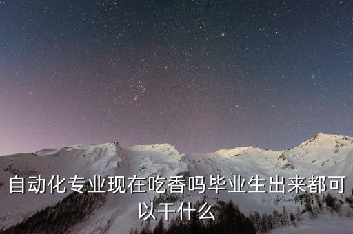 自動(dòng)化專業(yè)現(xiàn)在吃香嗎畢業(yè)生出來都可以干什么