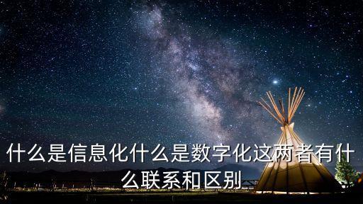 什么是信息化什么是數(shù)字化這兩者有什么聯(lián)系和區(qū)別