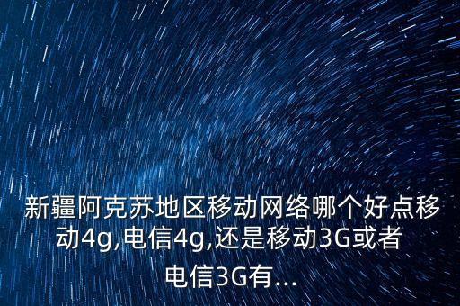  新疆阿克蘇地區(qū)移動(dòng)網(wǎng)絡(luò)哪個(gè)好點(diǎn)移動(dòng)4g,電信4g,還是移動(dòng)3G或者電信3G有...