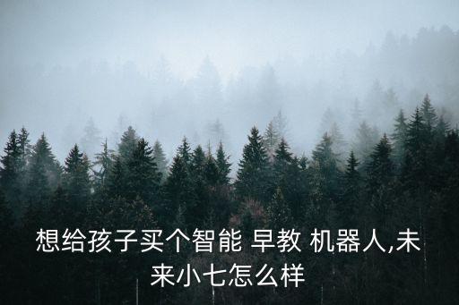 想給孩子買個(gè)智能 早教 機(jī)器人,未來小七怎么樣