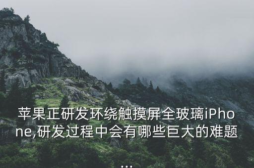 蘋(píng)果正研發(fā)環(huán)繞觸摸屏全玻璃iPhone,研發(fā)過(guò)程中會(huì)有哪些巨大的難題...