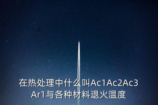 在熱處理中什么叫Ac1Ac2Ac3Ar1與各種材料退火溫度