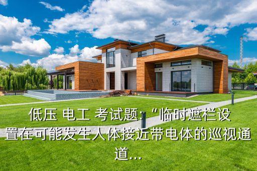  低壓 電工 考試題:“臨時遮欄設(shè)置在可能發(fā)生人體接近帶電體的巡視通道...