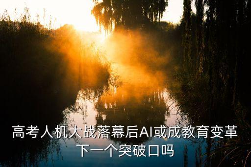 高考人機大戰(zhàn)落幕后AI或成教育變革下一個突破口嗎