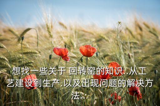 想找一些關(guān)于 回轉(zhuǎn)窯的知識..從工藝建設(shè)到生產(chǎn).以及出現(xiàn)問題的解決方法...