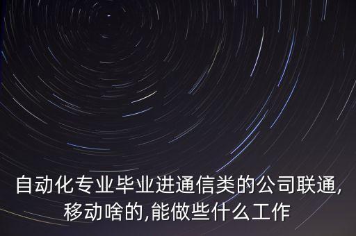 自動(dòng)化專業(yè)畢業(yè)進(jìn)通信類的公司聯(lián)通,移動(dòng)啥的,能做些什么工作