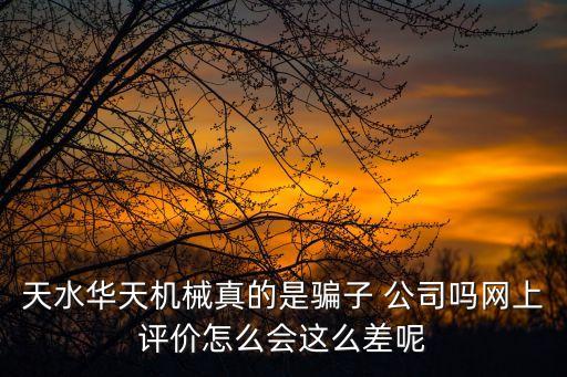 天水華天機(jī)械真的是騙子 公司嗎網(wǎng)上評(píng)價(jià)怎么會(huì)這么差呢