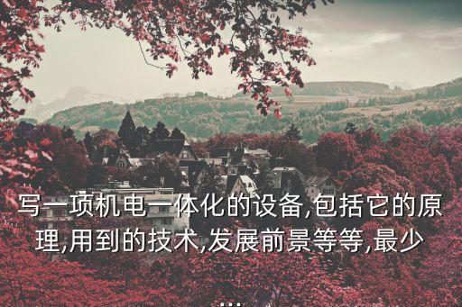 寫一項機電一體化的設備,包括它的原理,用到的技術(shù),發(fā)展前景等等,最少...