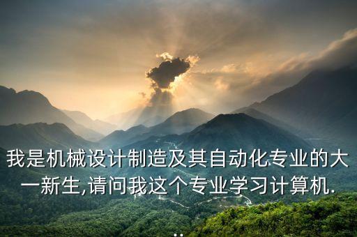 我是機械設計制造及其自動化專業(yè)的大一新生,請問我這個專業(yè)學習計算機...